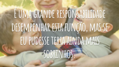 É uma grande responsabilidade desempenhar esta função, mas se eu pudesse teria ainda mais sobrinhos.