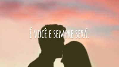 É você e sempre será.