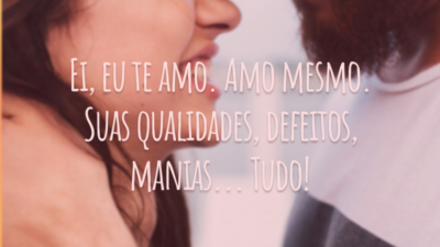 Ei, eu te amo. Amo mesmo. Suas qualidades, defeitos, manias... Tudo!