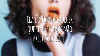 Ela é o tipo de mulher que te quer, mas não precisa de você.