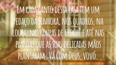 Em cada canto dessa casa tem um pedaço da senhora, nos quadros, na louça, nas roupas de crochê e até nas plantas que as suas delicadas mãos plantaram. Vá com Deus, vovó.