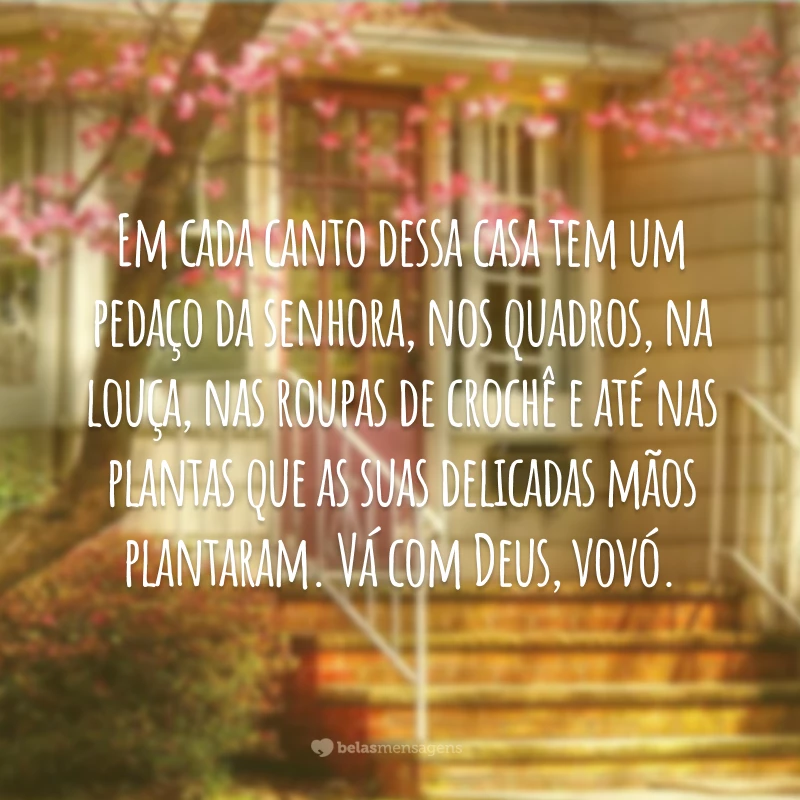 Em cada canto dessa casa tem um pedaço da senhora, nos quadros, na louça, nas roupas de crochê e até nas plantas que as suas delicadas mãos plantaram. Vá com Deus, vovó.