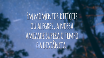 Em momentos difíceis ou alegres, a nossa amizade supera o tempo e a distância.