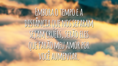 Embora o tempo e a distância que nos separam sejam cruéis, serão eles que farão meu amor por você aumentar.