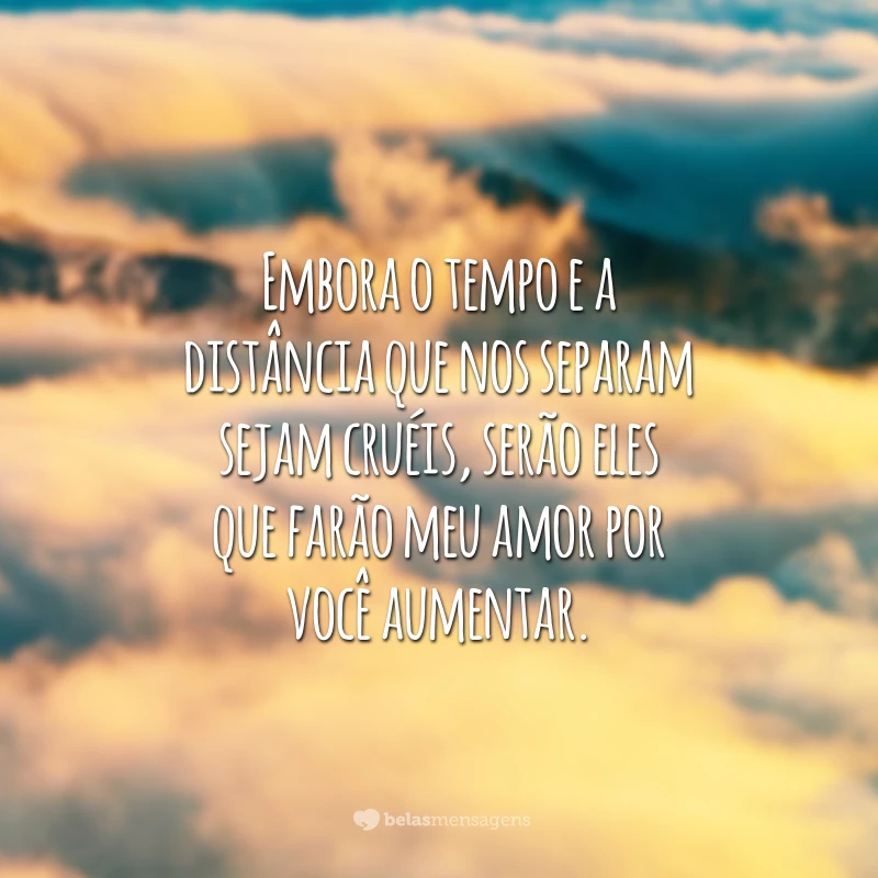 Embora o tempo e a distância que nos separam sejam cruéis, serão eles que farão meu amor por você aumentar.
