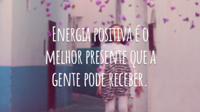Energia positiva é o melhor presente que a gente pode receber.
