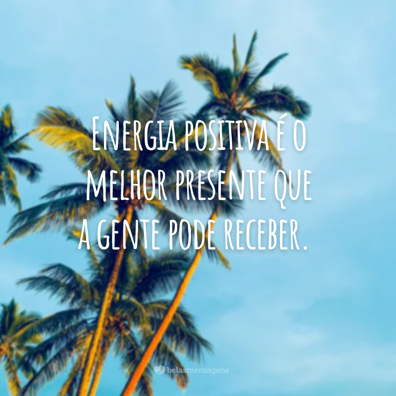 Energia positiva é o melhor presente que a gente pode receber.