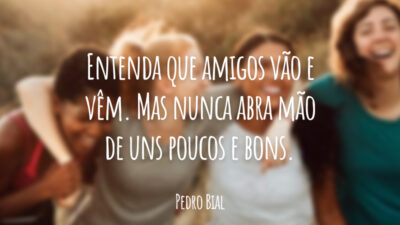 Entenda que amigos vão e vêm. Mas nunca abra mão de uns poucos e bons.