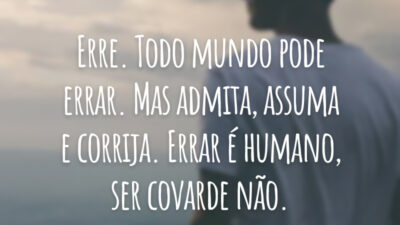Erre. Todo mundo pode errar. Mas admita, assuma e corrija. Errar é humano, ser covarde não.