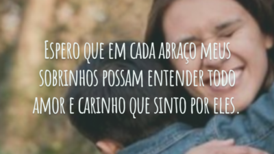 Espero que em cada abraço meus sobrinhos possam entender todo amor e carinho que sinto por eles.