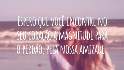 Eu me arrependo como nunca antes, me desculpe! Espero que você encontre no seu coração a magnitude para o perdão, pela nossa amizade.