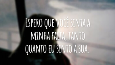 Espero que você sinta a minha falta, tanto quanto eu sinto a sua.