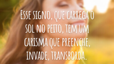 Esse signo, que carrega o sol no peito, tem um carisma que preenche, invade, transborda.