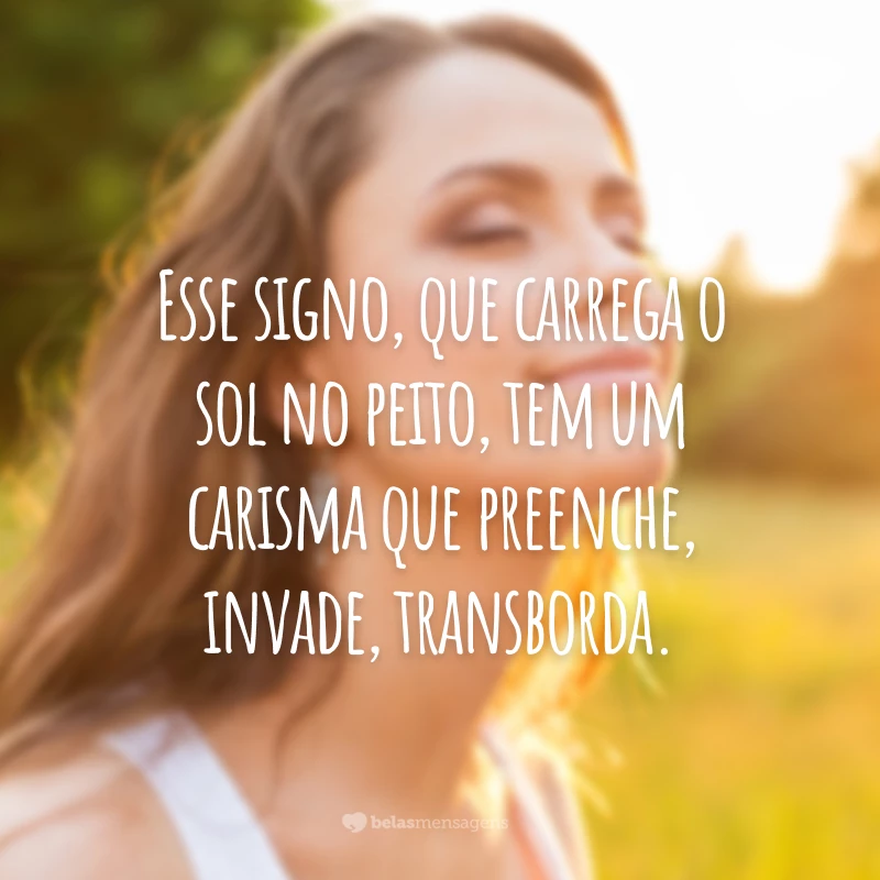 Esse signo, que carrega o sol no peito, tem um carisma que preenche, invade, transborda.