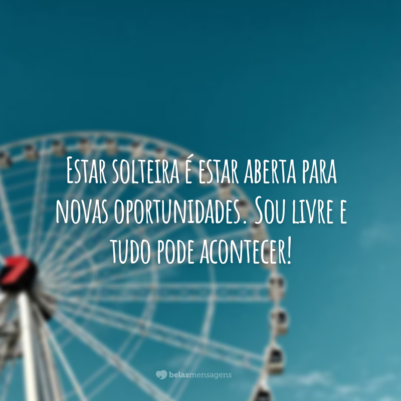 Estar solteira é estar aberta para novas oportunidades. Sou livre e tudo pode acontecer!