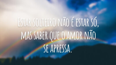 Estar solteiro não é estar só, mas saber que o amor não se apressa.