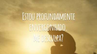 Estou profundamente envergonhado. Me desculpa?