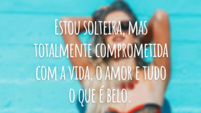 Estou solteira, mas totalmente comprometida com a vida, o amor e tudo o que é belo.