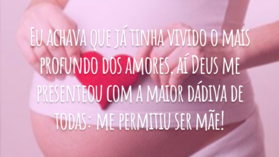 Eu achava que já tinha vivido o mais profundo dos amores, aí Deus me presenteou com a maior dádiva de todas: me permitiu ser mãe!