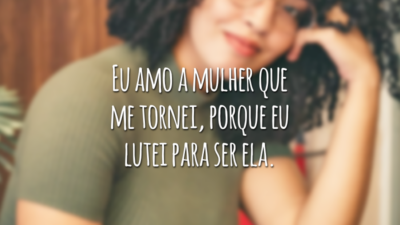 Eu amo a mulher que me tornei, porque eu lutei para ser ela.