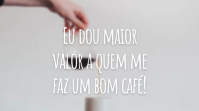 Eu dou maior valor a quem me faz um bom café!