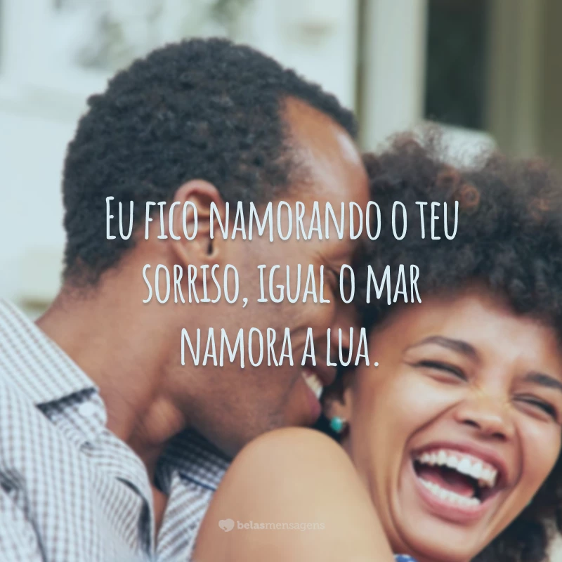 Eu fico namorando o teu sorriso, igual o mar namora a lua.