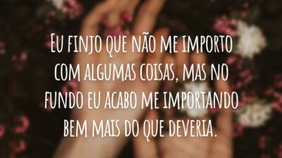 Eu finjo que não me importo com algumas coisas, mas no fundo eu acabo me importando bem mais do que deveria.