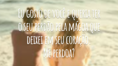 Eu gosto de você e queria ter o seu perdão pela mágoa que deixei em seu coração. Me perdoa?