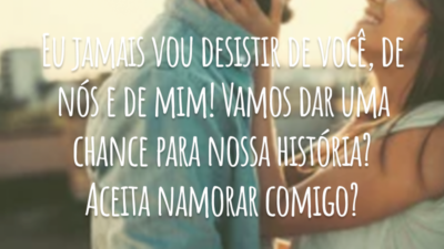 Eu jamais vou desistir de você, de nós e de mim! Vamos dar uma chance para nossa história? Aceita namorar comigo?