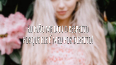 Eu não me dou o respeito porque ele é meu por direito!