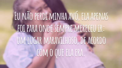 Eu não perdi minha avó, ela apenas foi para onde sempre mereceu ir: um lugar maravilhoso, de acordo com o que ela era.
