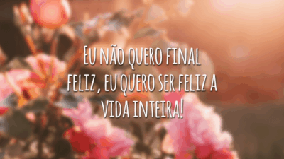 Eu não quero final feliz, eu quero ser feliz a vida inteira!