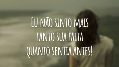 Eu não sinto mais tanto sua falta quanto sentia antes!
