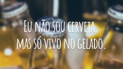 Eu não sou cerveja, mas só vivo no gelado.
