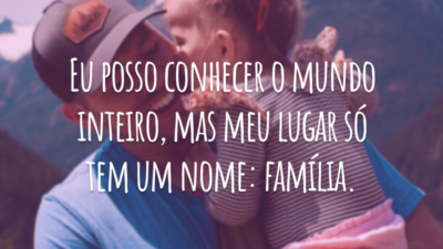 Eu posso conhecer o mundo inteiro, mas meu lugar só tem um nome: família.
