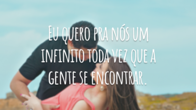 Eu quero pra nós um infinito toda vez que a gente se encontrar.