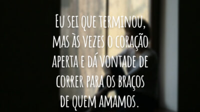 Eu sei que terminou, mas às vezes o coração aperta e dá vontade de correr para os braços de quem amamos.