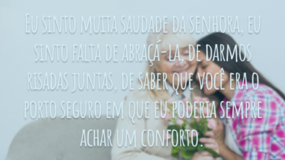 Eu sinto muita saudade da senhora, eu sinto falta de abraçá-la, de darmos risadas juntos, de saber que você era o porto seguro em que eu poderia sempre achar um conforto.