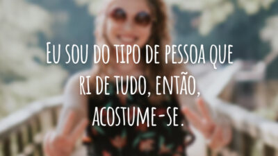 Eu sou do tipo de pessoa que ri de tudo, então, acostume-se.