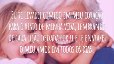 Eu te levarei comigo em meu coração para o resto de minha vida, lembrando de cada lição deixada por ti e te enviarei o meu amor em todos os dias.