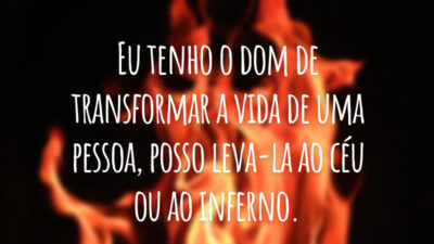 Eu tenho o dom de transformar a vida de uma pessoa, posso leva-la ao céu ou ao inferno.