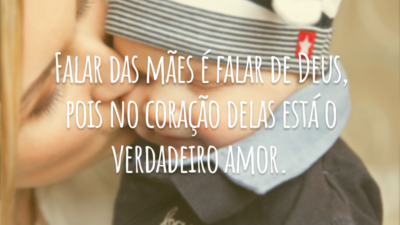 Falar das mães é falar de Deus, pois no coração delas está o verdadeiro amor.