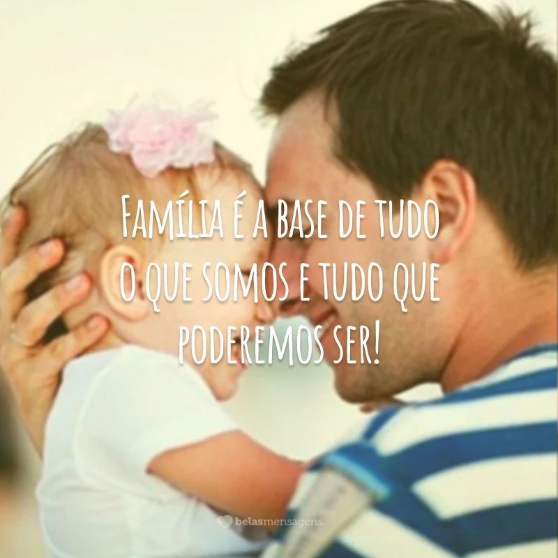 Família é a base de tudo o que somos e tudo que poderemos ser!