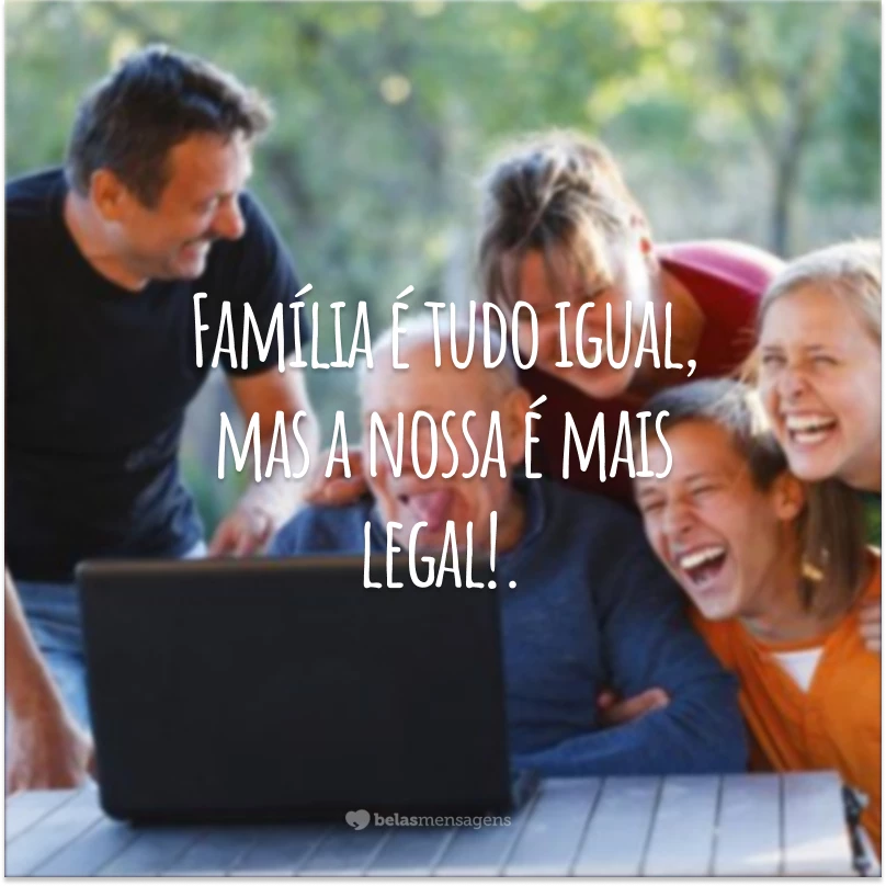 Família é tudo igual, mas a nossa é mais legal!