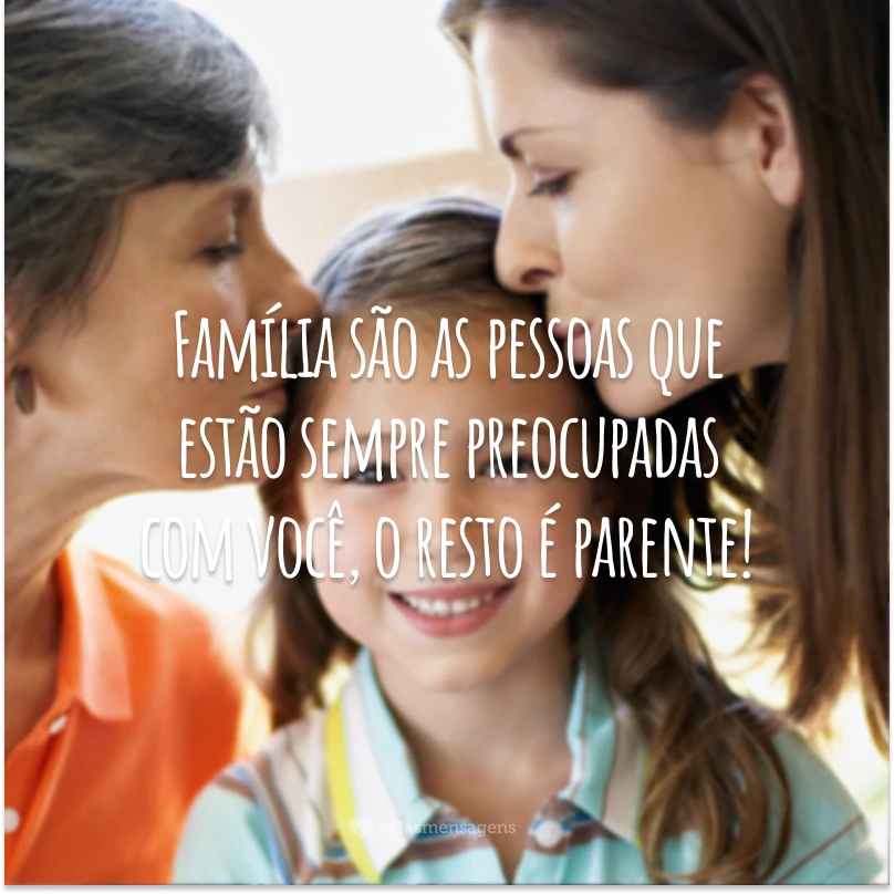 Família são as pessoas que estão sempre preocupadas com você, o resto é parente!