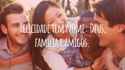 Felicidade tem nome: Deus, família e amigos.