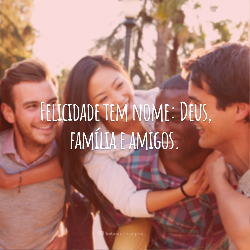 Felicidade tem nome: Deus, família e amigos.