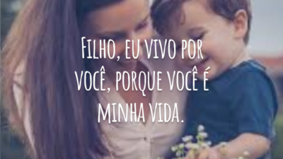 Filho, eu vivo por você, porque você é minha vida.