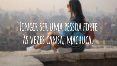 Fingir ser uma pessoa forte às vezes cansa, machuca.