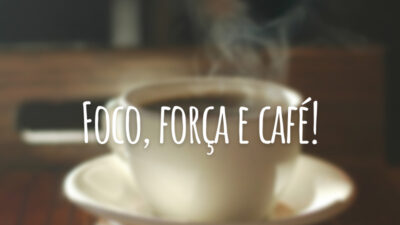 Foco, força e café!